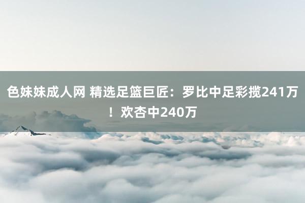 色妹妹成人网 精选足篮巨匠：罗比中足彩揽241万！欢杏中240万