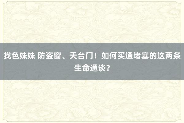 找色妹妹 防盗窗、天台门！如何买通堵塞的这两条生命通谈？