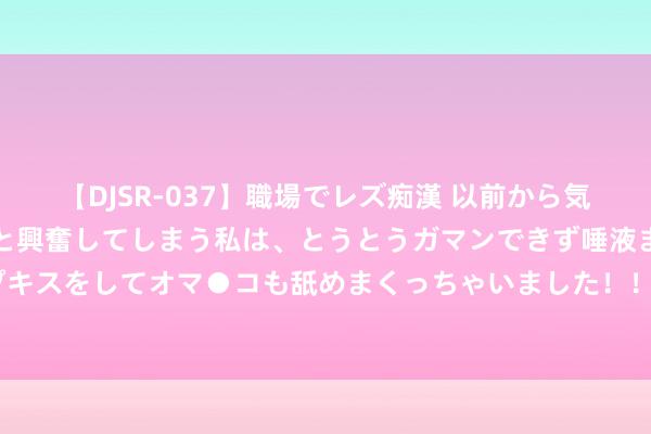 【DJSR-037】職場でレズ痴漢 以前から気になるあの娘を見つけると興奮してしまう私は、とうとうガマンできず唾液まみれでディープキスをしてオマ●コも舐めまくっちゃいました！！ 方便高效的上门办事，让生涯更好意思好!