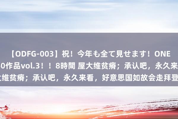【ODFG-003】祝！今年も全て見せます！ONEDAFULL1年の軌跡全60作品vol.3！！8時間 屋大维贫瘠；承认吧，永久来看，好意思国如故会走拜登那条路