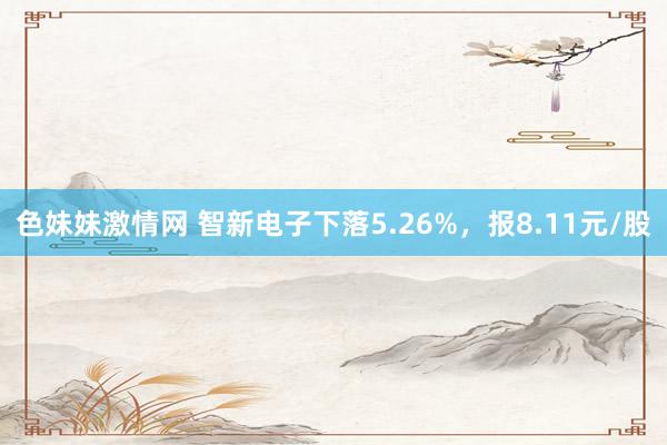色妹妹激情网 智新电子下落5.26%，报8.11元/股
