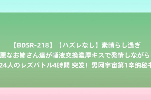 【BDSR-218】【ハズレなし】素晴らし過ぎる美女レズ。 ガチで綺麗なお姉さん達が唾液交換濃厚キスで発情しながらイキまくる！ 24人のレズバトル4時間 突发！男网宇宙第1辛纳秘书因扁桃体炎退出奥运，德约成头号种子