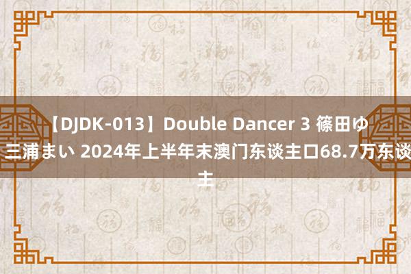【DJDK-013】Double Dancer 3 篠田ゆう 三浦まい 2024年上半年末澳门东谈主口68.7万东谈主