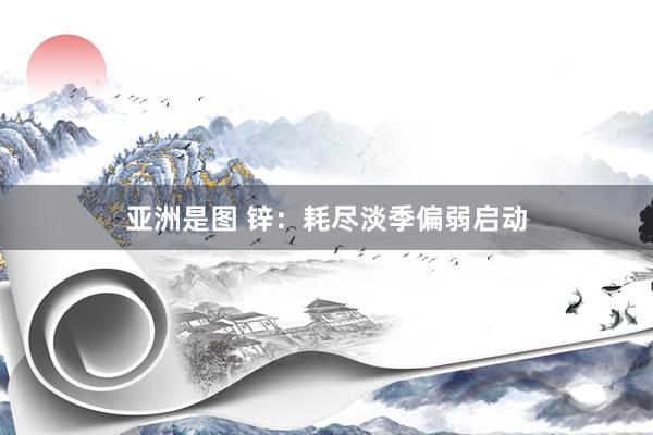 亚洲是图 锌：耗尽淡季偏弱启动