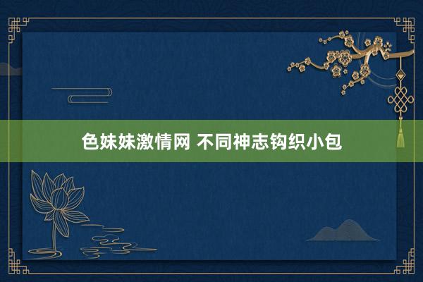 色妹妹激情网 不同神志钩织小包