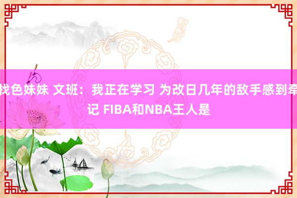 找色妹妹 文班：我正在学习 为改日几年的敌手感到牵记 FIBA和NBA王人是