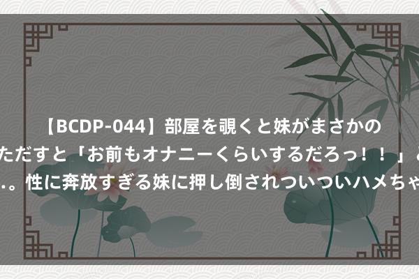 【BCDP-044】部屋を覗くと妹がまさかのアナルオナニー。問いただすと「お前もオナニーくらいするだろっ！！」と逆に襲われたボク…。性に奔放すぎる妹に押し倒されついついハメちゃった近親性交12編 宫中都传长公主殿闹鬼，公主终止一众宫东谈主，却独自和男鬼相约