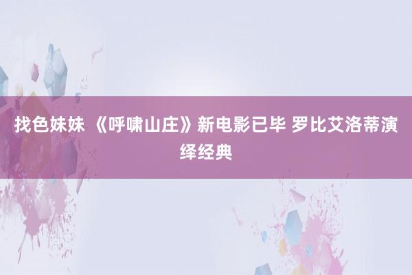 找色妹妹 《呼啸山庄》新电影已毕 罗比艾洛蒂演绎经典