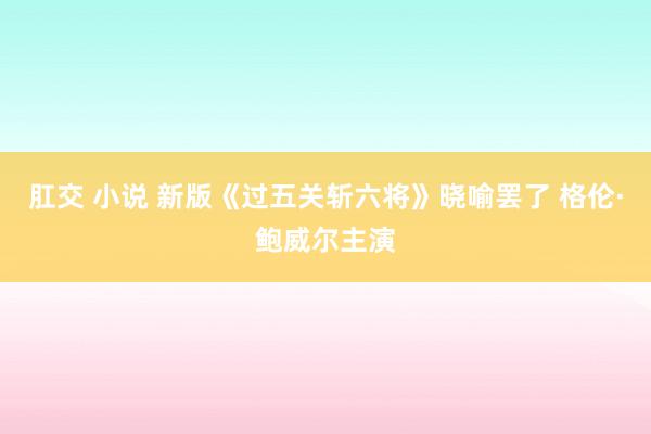 肛交 小说 新版《过五关斩六将》晓喻罢了 格伦·鲍威尔主演