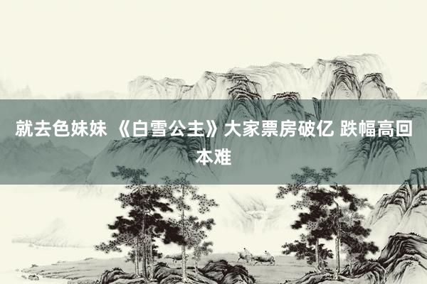 就去色妹妹 《白雪公主》大家票房破亿 跌幅高回本难
