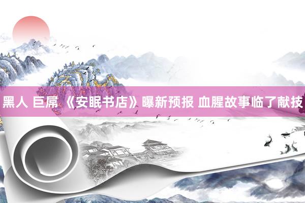黑人 巨屌 《安眠书店》曝新预报 血腥故事临了献技
