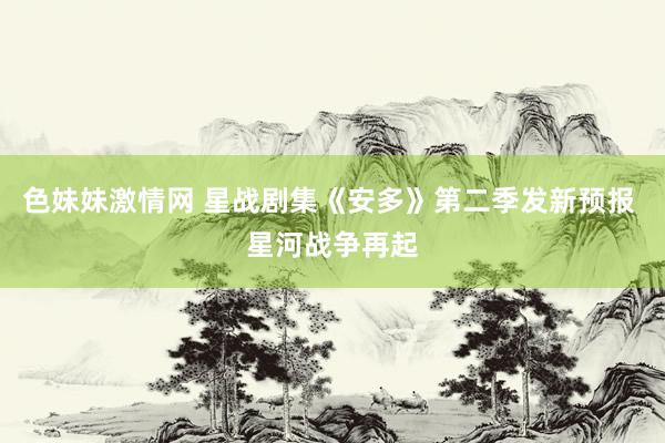 色妹妹激情网 星战剧集《安多》第二季发新预报 星河战争再起