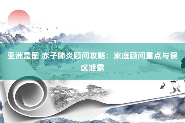 亚洲是图 赤子肺炎顾问攻略：家庭顾问重点与误区泄露