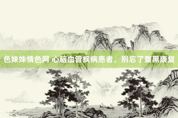 色妹妹情色网 心脑血管疾病患者，别忘了腹黑康复