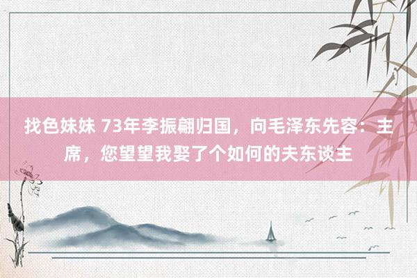 找色妹妹 73年李振翩归国，向毛泽东先容：主席，您望望我娶了个如何的夫东谈主