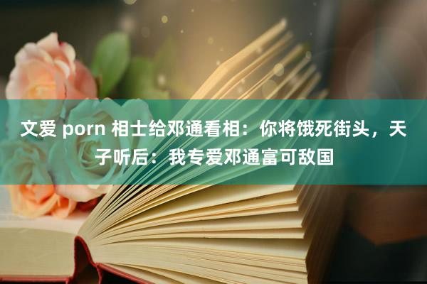 文爱 porn 相士给邓通看相：你将饿死街头，天子听后：我专爱邓通富可敌国