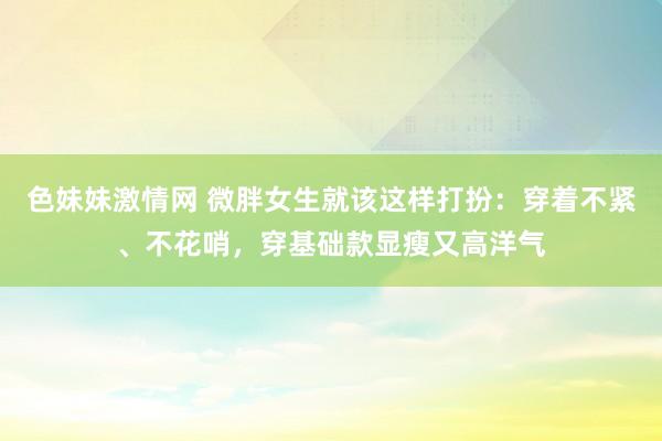 色妹妹激情网 微胖女生就该这样打扮：穿着不紧、不花哨，穿基础款显瘦又高洋气