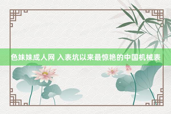 色妹妹成人网 入表坑以来最惊艳的中国机械表