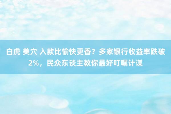 白虎 美穴 入款比愉快更香？多家银行收益率跌破2%，民众东谈主教你最好叮嘱计谋
