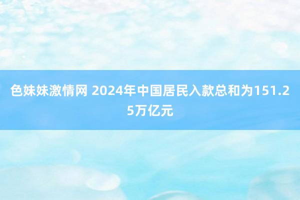 色妹妹激情网 2024年中国居民入款总和为151.25万亿元