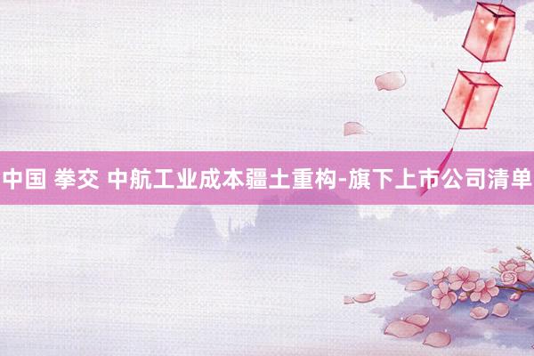 中国 拳交 中航工业成本疆土重构-旗下上市公司清单