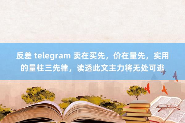 反差 telegram 卖在买先，价在量先，实用的量柱三先律，读透此文主力将无处可逃