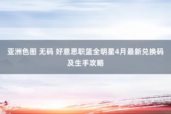 亚洲色图 无码 好意思职篮全明星4月最新兑换码及生手攻略