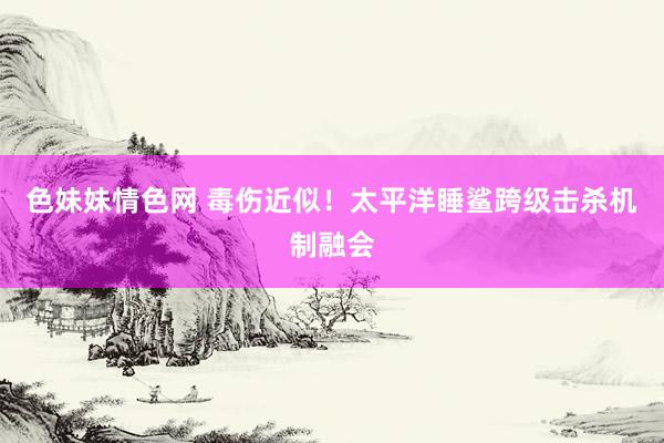 色妹妹情色网 毒伤近似！太平洋睡鲨跨级击杀机制融会