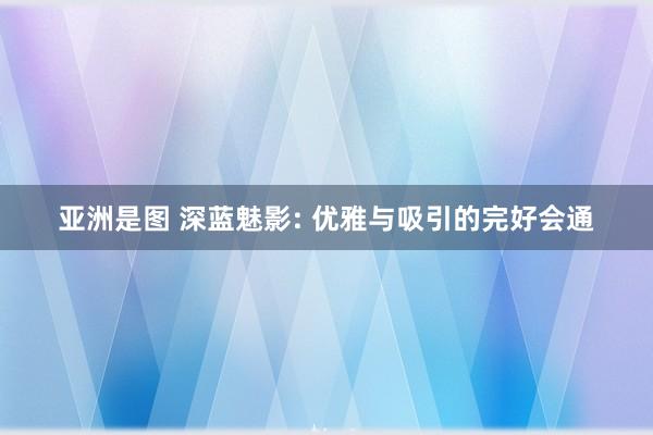 亚洲是图 深蓝魅影: 优雅与吸引的完好会通