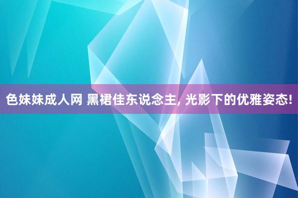 色妹妹成人网 黑裙佳东说念主, 光影下的优雅姿态!