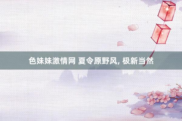 色妹妹激情网 夏令原野风, 极新当然