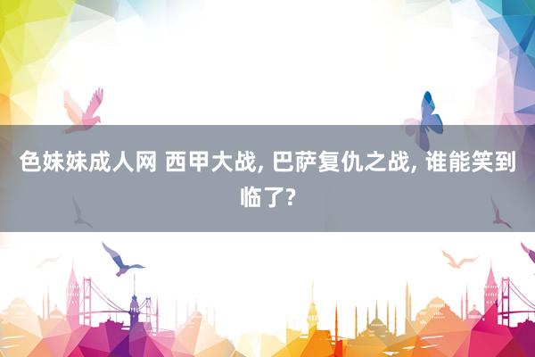 色妹妹成人网 西甲大战, 巴萨复仇之战, 谁能笑到临了?