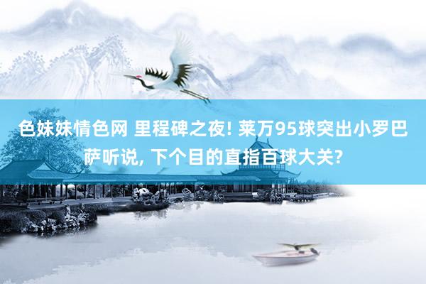 色妹妹情色网 里程碑之夜! 莱万95球突出小罗巴萨听说, 下个目的直指百球大关?
