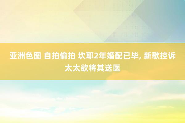 亚洲色图 自拍偷拍 坎耶2年婚配已毕, 新歌控诉太太欲将其送医