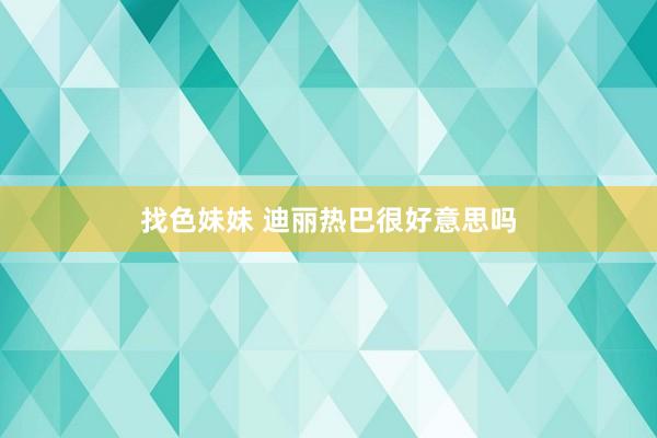 找色妹妹 迪丽热巴很好意思吗