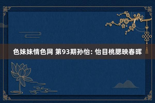 色妹妹情色网 第93期孙怡: 怡目桃腮映春晖