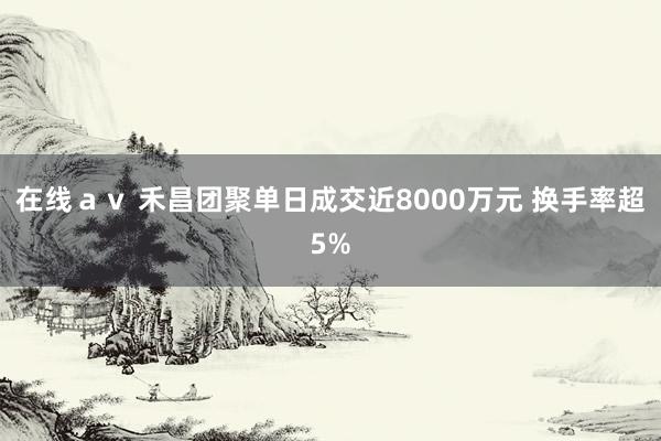 在线ａｖ 禾昌团聚单日成交近8000万元 换手率超5%