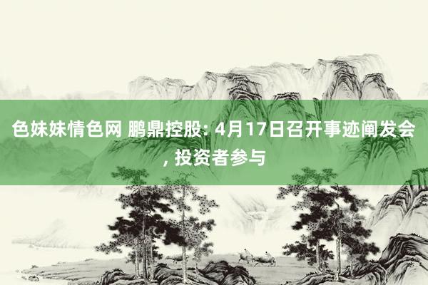 色妹妹情色网 鹏鼎控股: 4月17日召开事迹阐发会, 投资者参与