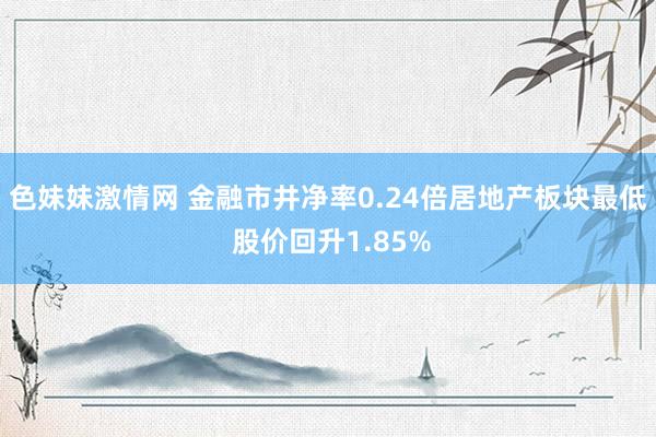 色妹妹激情网 金融市井净率0.24倍居地产板块最低 股价回升1.85%