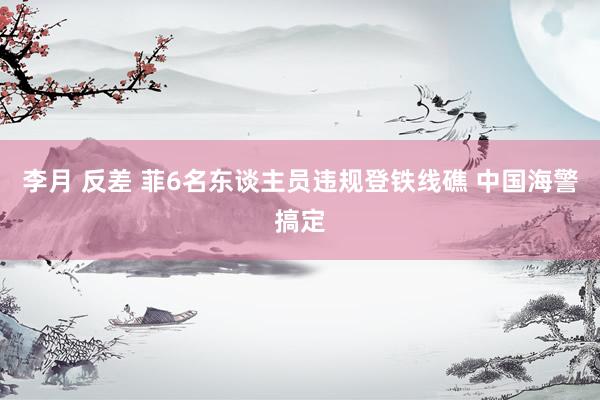 李月 反差 菲6名东谈主员违规登铁线礁 中国海警搞定