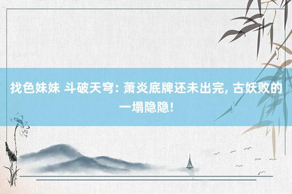 找色妹妹 斗破天穹: 萧炎底牌还未出完, 古妖败的一塌隐隐!