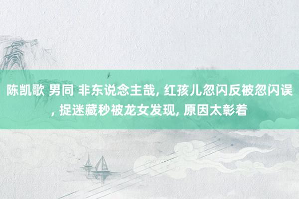 陈凯歌 男同 非东说念主哉, 红孩儿忽闪反被忽闪误, 捉迷藏秒被龙女发现, 原因太彰着