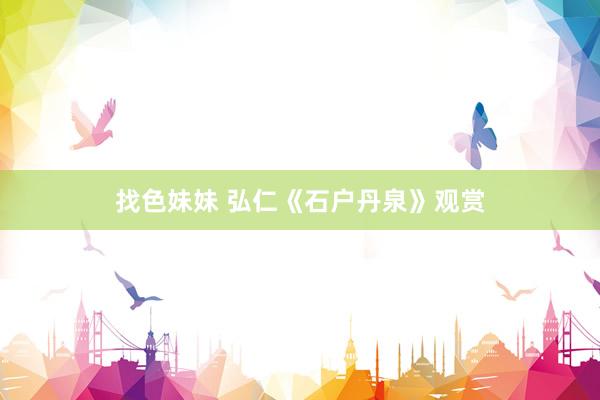 找色妹妹 弘仁《石户丹泉》观赏