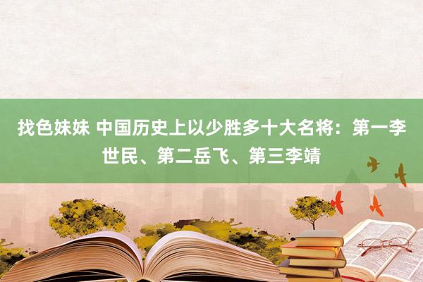 找色妹妹 中国历史上以少胜多十大名将：第一李世民、第二岳飞、第三李靖